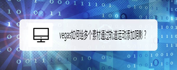 vegas怎么添加陰影? vegas多個(gè)素材通過(guò)軌道運(yùn)動(dòng)添加陰影的技巧