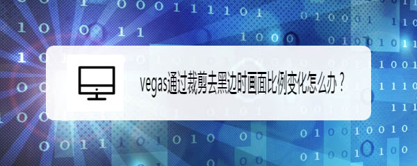 vegas怎么裁剪黑邊? vegas通過(guò)裁剪去黑邊時(shí)畫面比例變化的解決辦法