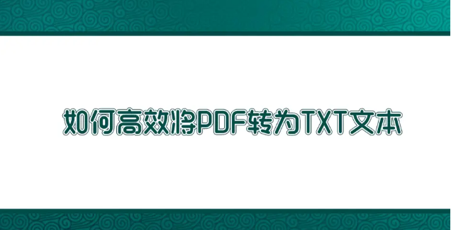如何高效將PDF轉(zhuǎn)為TXT文本？高效轉(zhuǎn)換方法匯總一覽