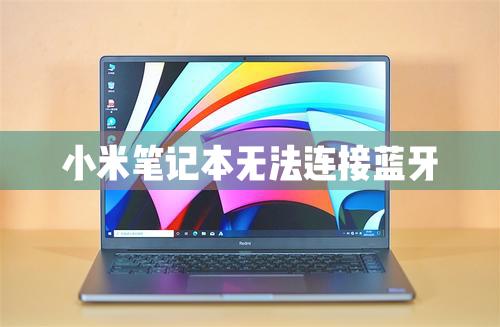 小米筆記本無法連接藍牙怎么辦？電腦無法連接藍牙解決辦法